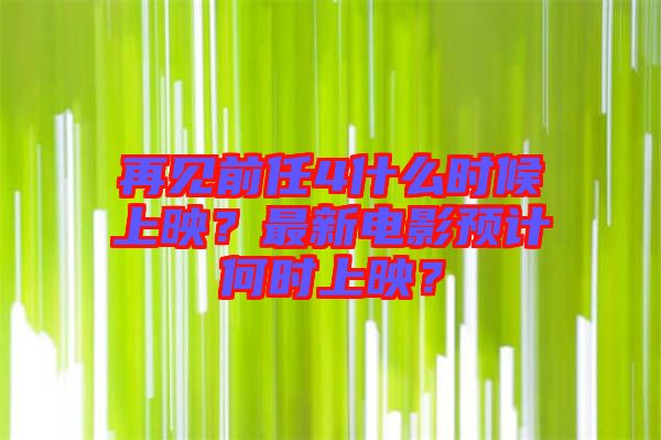 再見(jiàn)前任4什么時(shí)候上映？最新電影預(yù)計(jì)何時(shí)上映？