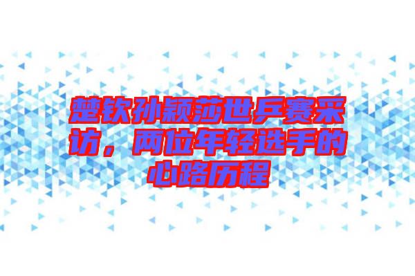楚欽孫穎莎世乒賽采訪，兩位年輕選手的心路歷程