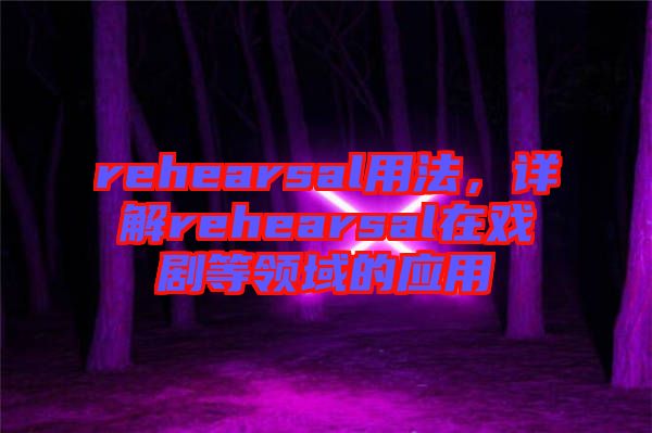 rehearsal用法，詳解rehearsal在戲劇等領(lǐng)域的應(yīng)用