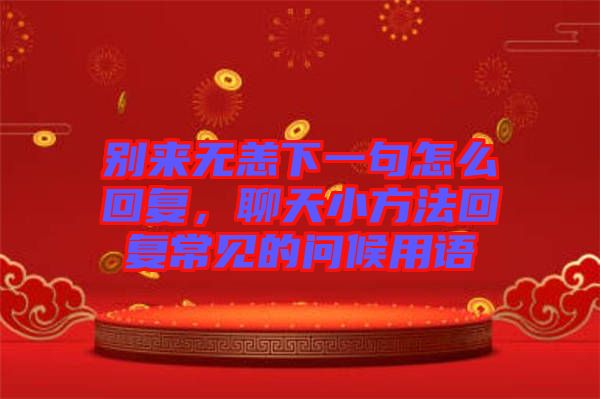 別來無恙下一句怎么回復，聊天小方法回復常見的問候用語