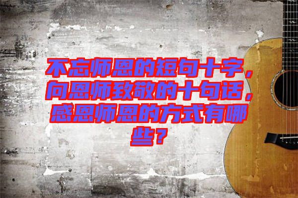 不忘師恩的短句十字，向恩師致敬的十句話，感恩師恩的方式有哪些？