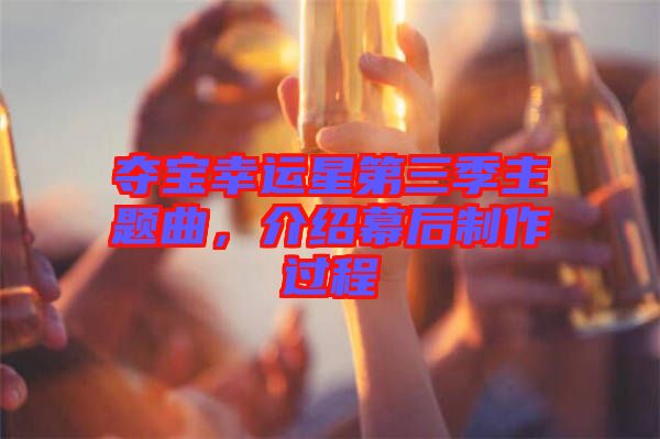 奪寶幸運星第三季主題曲，介紹幕后制作過程