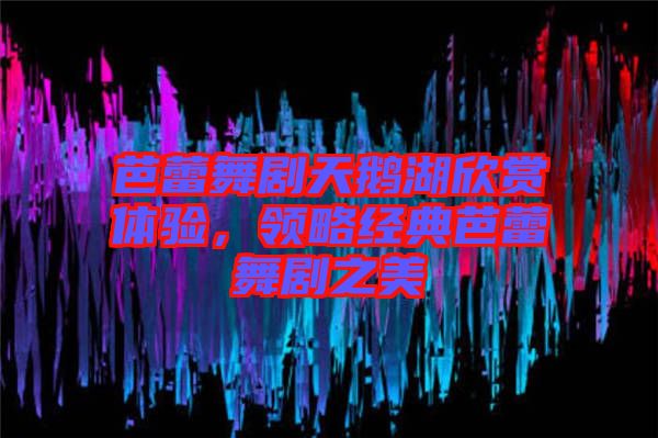 芭蕾舞劇天鵝湖欣賞體驗，領略經典芭蕾舞劇之美
