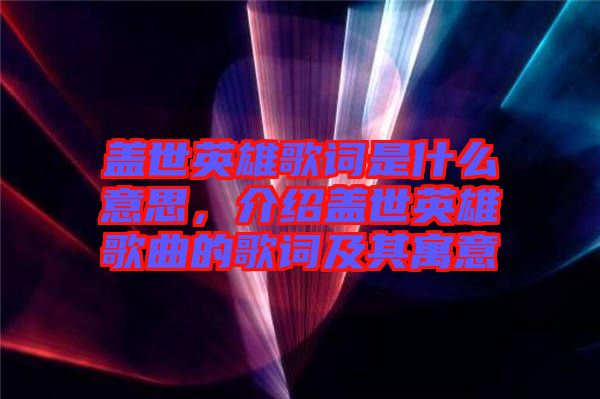 蓋世英雄歌詞是什么意思，介紹蓋世英雄歌曲的歌詞及其寓意