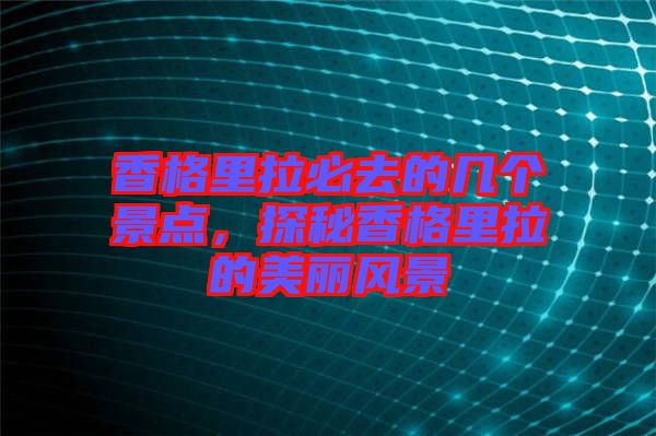 香格里拉必去的幾個景點，探秘香格里拉的美麗風景