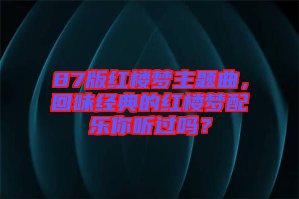 87版紅樓夢主題曲，回味經典的紅樓夢配樂你聽過嗎？