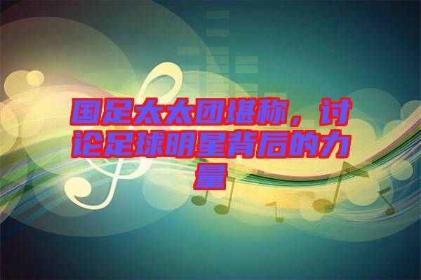 國足太太團堪稱，討論足球明星背后的力量