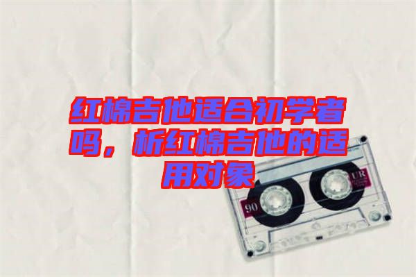 紅棉吉他適合初學(xué)者嗎，析紅棉吉他的適用對(duì)象
