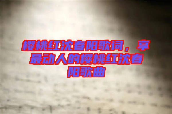 櫻桃紅沈春陽歌詞，享最動人的櫻桃紅沈春陽歌曲