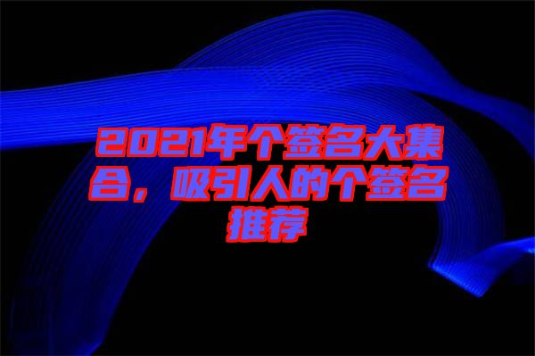 2021年個簽名大集合，吸引人的個簽名推薦