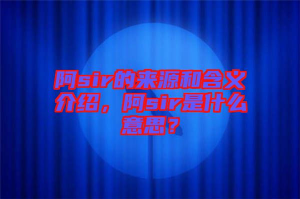 阿sir的來源和含義介紹，阿sir是什么意思？