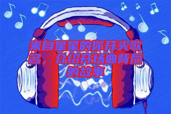 來自星星的你開頭歌名，介紹開場曲背后的故事