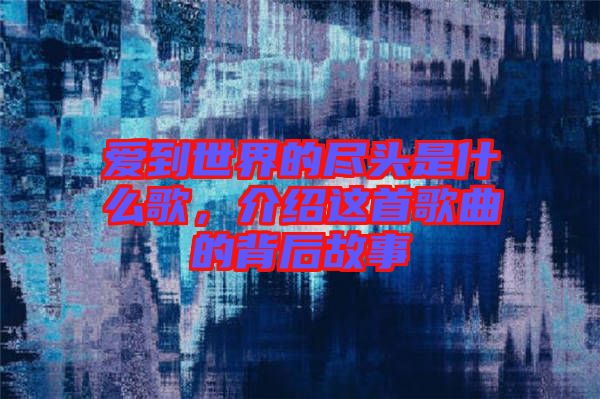 愛(ài)到世界的盡頭是什么歌，介紹這首歌曲的背后故事