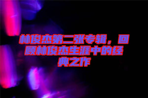 林俊杰第二張專輯，回顧林俊杰生涯中的經典之作