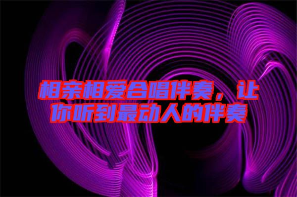 相親相愛合唱伴奏，讓你聽到最動人的伴奏