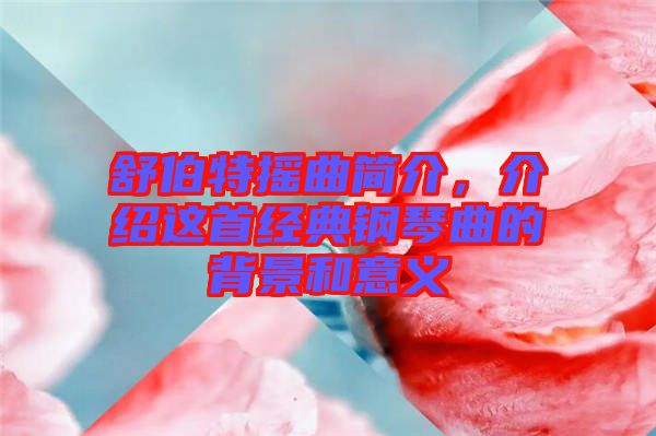 舒伯特?fù)u曲簡(jiǎn)介，介紹這首經(jīng)典鋼琴曲的背景和意義