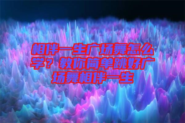 相伴一生廣場舞怎么學(xué)？教你簡單跳好廣場舞相伴一生