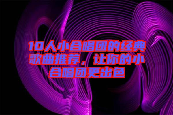 10人小合唱團的經典歌曲推薦，讓你的小合唱團更出色