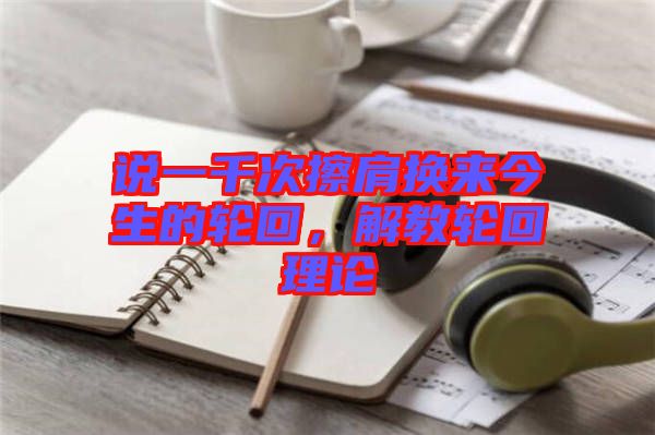 說一千次擦肩換來今生的輪回，解教輪回理論