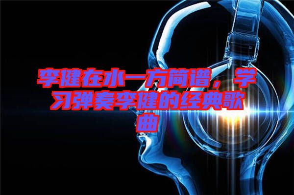 李健在水一方簡譜，學(xué)習(xí)彈奏李健的經(jīng)典歌曲