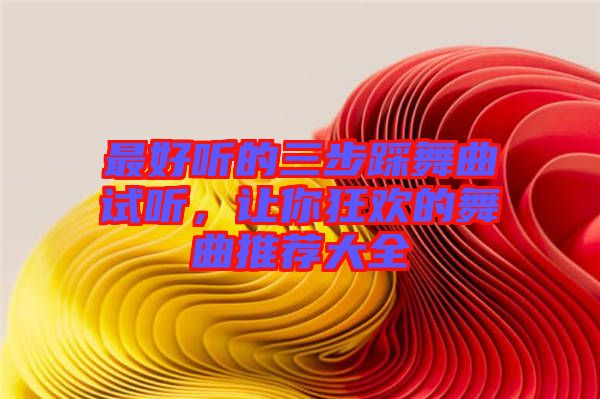 最好聽的三步踩舞曲試聽，讓你狂歡的舞曲推薦大全