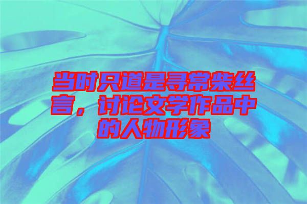 當(dāng)時(shí)只道是尋常柴絲言，討論文學(xué)作品中的人物形象
