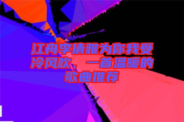 江舟李倩雅為你我受冷風(fēng)吹，一首溫暖的歌曲推薦