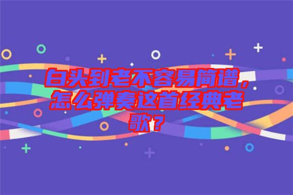 白頭到老不容易簡譜，怎么彈奏這首經典老歌？