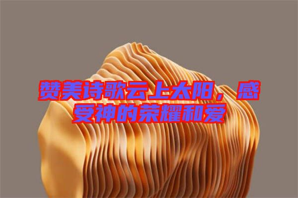 贊美詩歌云上太陽，感受神的榮耀和愛