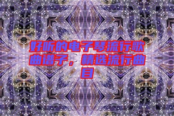 好聽(tīng)的電子琴流行歌曲譜子，精選流行曲目