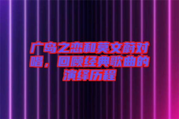 廣島之戀和莫文蔚對(duì)唱，回顧經(jīng)典歌曲的演繹歷程