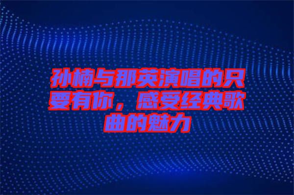 孫楠與那英演唱的只要有你，感受經典歌曲的魅力