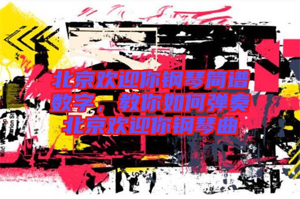 北京歡迎你鋼琴簡譜數字，教你如何彈奏北京歡迎你鋼琴曲