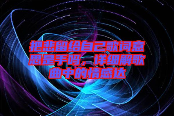 把悲留給自己歌詞意思是手嗎，詳細(xì)解歌曲中的情感達(dá)