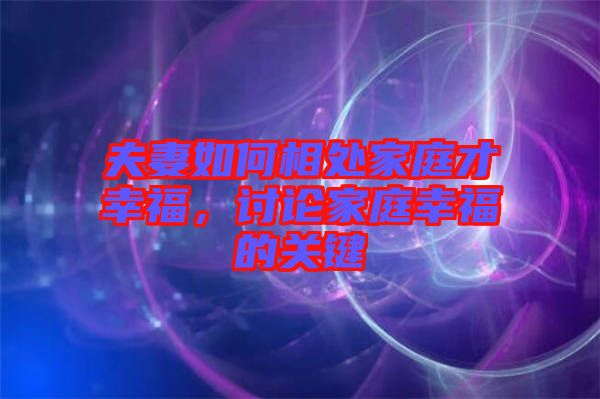 夫妻如何相處家庭才幸福，討論家庭幸福的關鍵