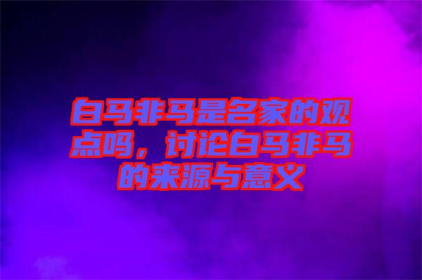 白馬非馬是名家的觀點嗎，討論白馬非馬的來源與意義
