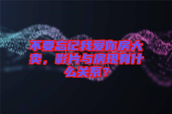 不要忘記我愛你房大賣，影片與房現有什么關系？
