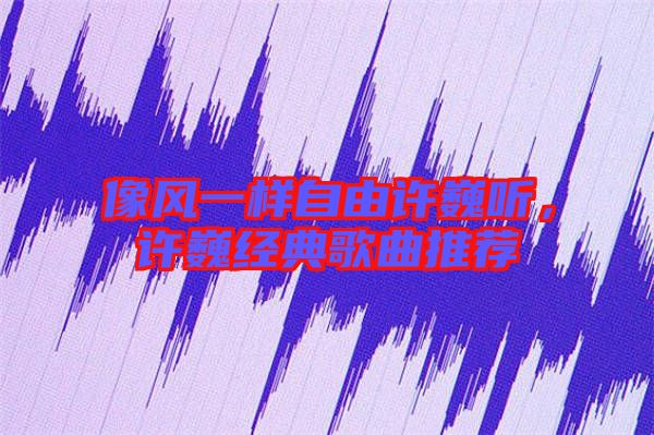 像風一樣自由許巍聽，許巍經典歌曲推薦