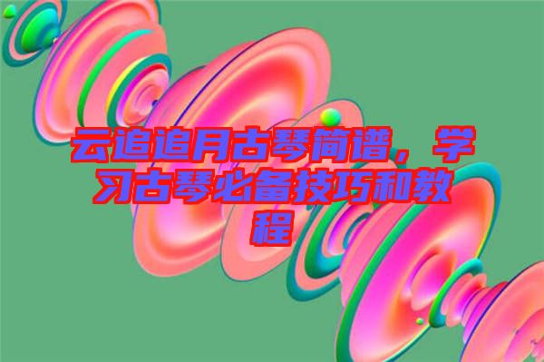 云追追月古琴簡(jiǎn)譜，學(xué)習(xí)古琴必備技巧和教程
