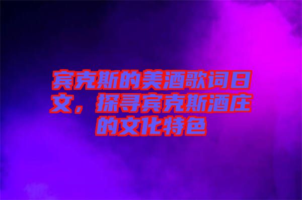 賓克斯的美酒歌詞日文，探尋賓克斯酒莊的文化特色