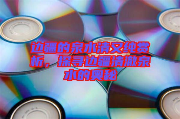 邊疆的泉水清又純賞析，探尋邊疆清澈泉水的奧秘
