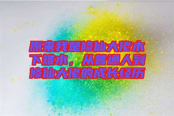 原來我是修仙大佬木下雉水，從普通人到修仙大佬的成長(zhǎng)經(jīng)歷