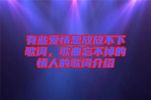 有些愛情想放放不下歌詞，歌曲忘不掉的情人的歌詞介紹
