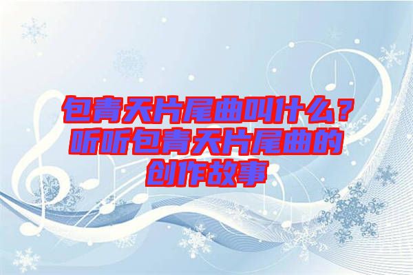 包青天片尾曲叫什么？聽聽包青天片尾曲的創作故事