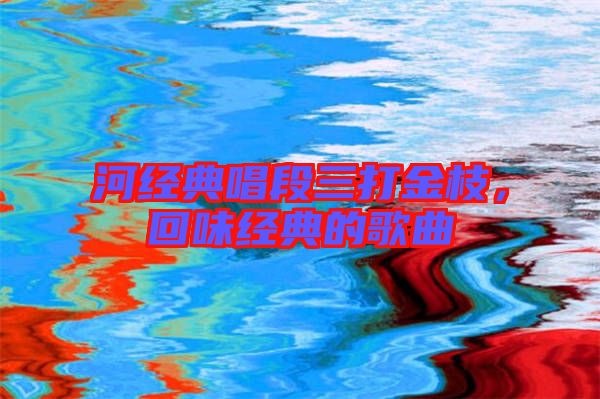 河經典唱段三打金枝，回味經典的歌曲