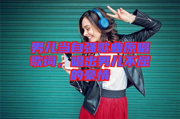 男兒當(dāng)自強(qiáng)歌曲原唱歌詞，唱出男兒不屈的豪情