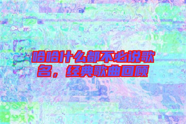 哈哈什么都不必說歌名，經典歌曲回顧