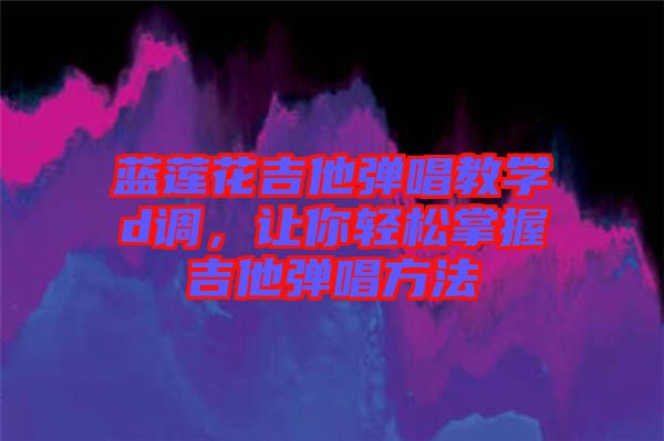 藍蓮花吉他彈唱教學(xué)d調(diào)，讓你輕松掌握吉他彈唱方法