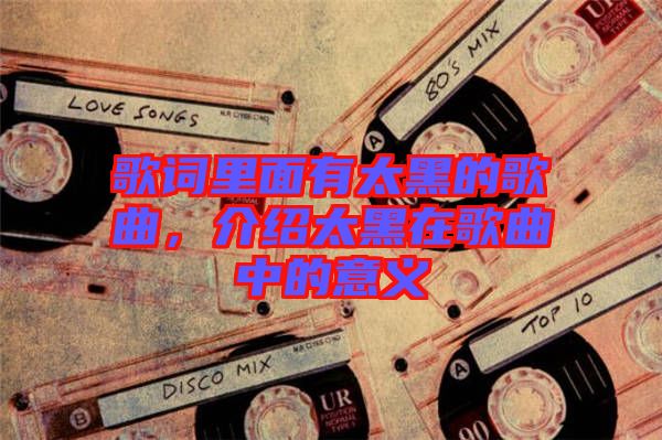 歌詞里面有太黑的歌曲，介紹太黑在歌曲中的意義