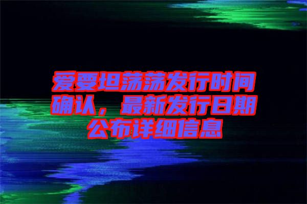 愛要坦蕩蕩發行時間確認，最新發行日期公布詳細信息